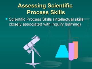 Assessing Scientific
Process Skills


Scientific Process Skills (intellectual skills
closely associated with inquiry learning)

 