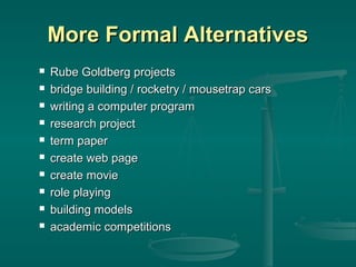 More Formal Alternatives











Rube Goldberg projects
bridge building / rocketry / mousetrap cars
writing a computer program
research project
term paper
create web page
create movie
role playing
building models
academic competitions

 