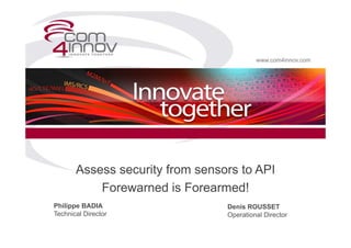 www.com4innov.com
Assess security from sensors to API
Forewarned is Forearmed!
Philippe BADIA
Technical Director
Denis ROUSSET
Operational Director
 