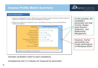 Assess Profile Match SummaryAssess Profile Match In this example, the candidate’s personality will help him/her display good Decisive Judgment,  and Relationship ManagementHowever, his/her personality may hinder performance of Managing OthersIndicates candidate’s match to each competencyCompetencies with (*) indicate not measured by personality