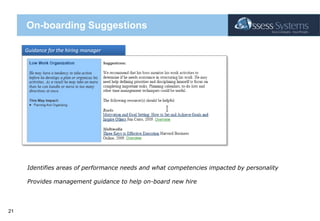 On-boarding SuggestionsGuidance for the hiring managerIdentifies areas of performance needs and what competencies impacted by personalityProvides management guidance to help on-board new hire 