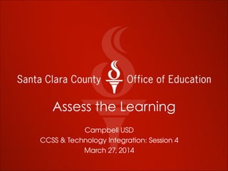 Assess the Learning
Campbell USD
CCSS & Technology Integration: Session 4
March 27, 2014
 