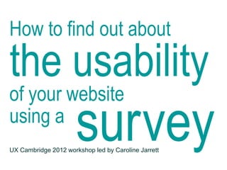 How to find out about
the usability
of your website
using a
surveyUX Cambridge 2012 workshop led by Caroline Jarrett
 