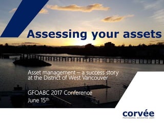Assessing your assets
Asset management – a success story
at the District of West Vancouver
GFOABC 2017 Conference
June 15th
 
