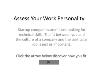 Assess Your Work Personality
Startup companies aren’t just looking for
technical skills. The fit between you and
the culture of a company and the particular
job is just as important.
Click the arrow below discover how you fit:

 