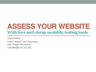 ASSESS YOUR WEBSITE
Chad Haefele
Interim Head of User Experience
UNC Chapel Hill Libraries
cHaefele@email.unc.edu
With free and cheap usability testing tools
 