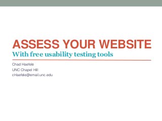 ASSESS YOUR WEBSITE
Chad Haefele
UNC Chapel Hill
cHaefele@email.unc.edu
With free usability testing tools
 