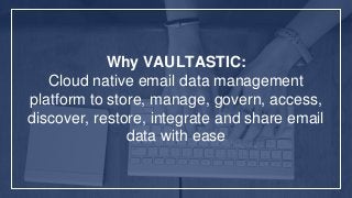 Why VAULTASTIC:
Cloud native email data management
platform to store, manage, govern, access,
discover, restore, integrate and share email
data with ease
 
