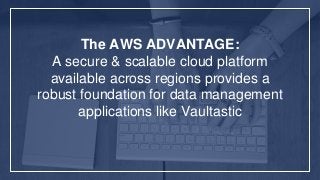 The AWS ADVANTAGE:
A secure & scalable cloud platform
available across regions provides a
robust foundation for data management
applications like Vaultastic
 