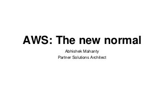AWS: The new normal
Abhishek Mahanty
Partner Solutions Architect
 