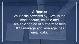 A Recap:
Vaultastic powered by AWS is the
most secure, reliable and
scalable choice of platform to help
BFSI manage and leverage their
email data.
 