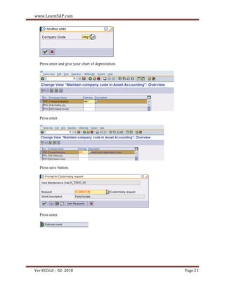 www.LearnSAP.com




  Press enter and give your chart of depreciation.




  Press enter.




  Press save button.




  Press enter.




Ver ECC6.0 – 02- 2010                                Page 21
 