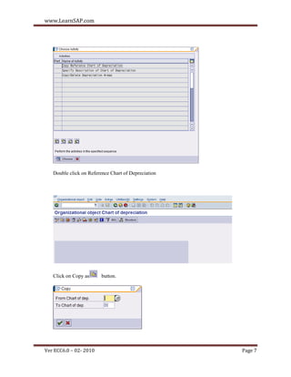 www.LearnSAP.com




   Double click on Reference Chart of Depreciation




   Click on Copy as      button.




Ver ECC6.0 – 02- 2010                                Page 7
 