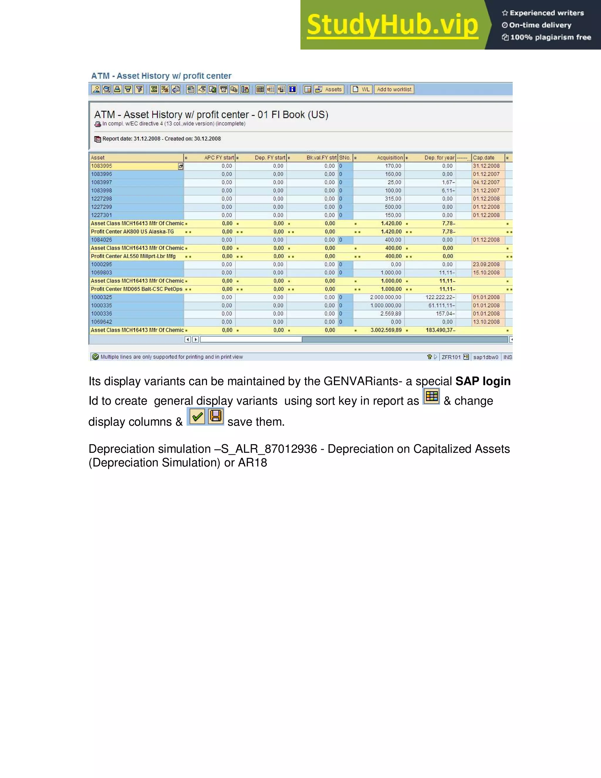 Its display variants can be maintained by the GENVARiants- a special SAP login
Id to create general display variants using sort key in report as & change
display columns & save them.
Depreciation simulation –S_ALR_87012936 - Depreciation on Capitalized Assets
(Depreciation Simulation) or AR18
 