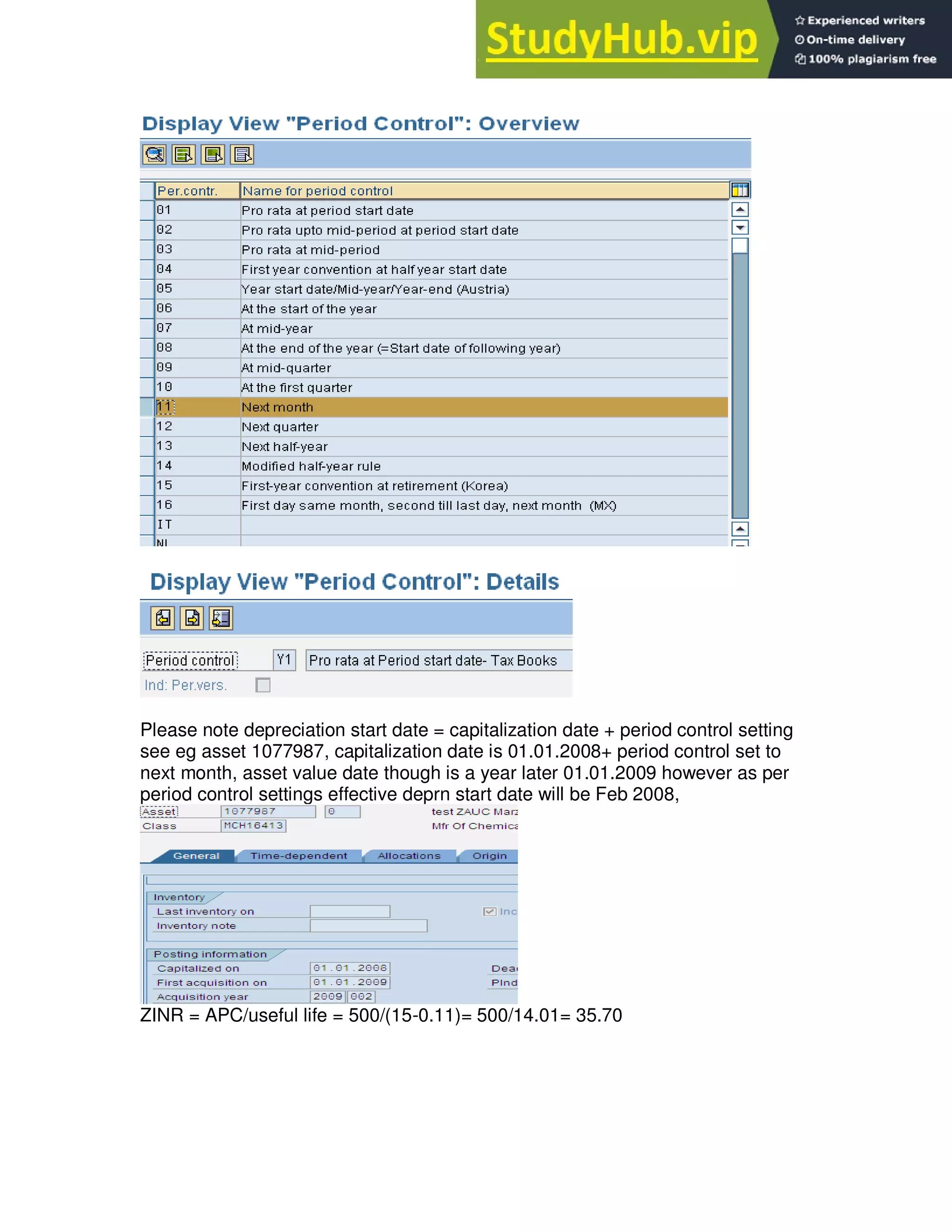 Please note depreciation start date = capitalization date + period control setting
see eg asset 1077987, capitalization date is 01.01.2008+ period control set to
next month, asset value date though is a year later 01.01.2009 however as per
period control settings effective deprn start date will be Feb 2008,
ZINR = APC/useful life = 500/(15-0.11)= 500/14.01= 35.70
 