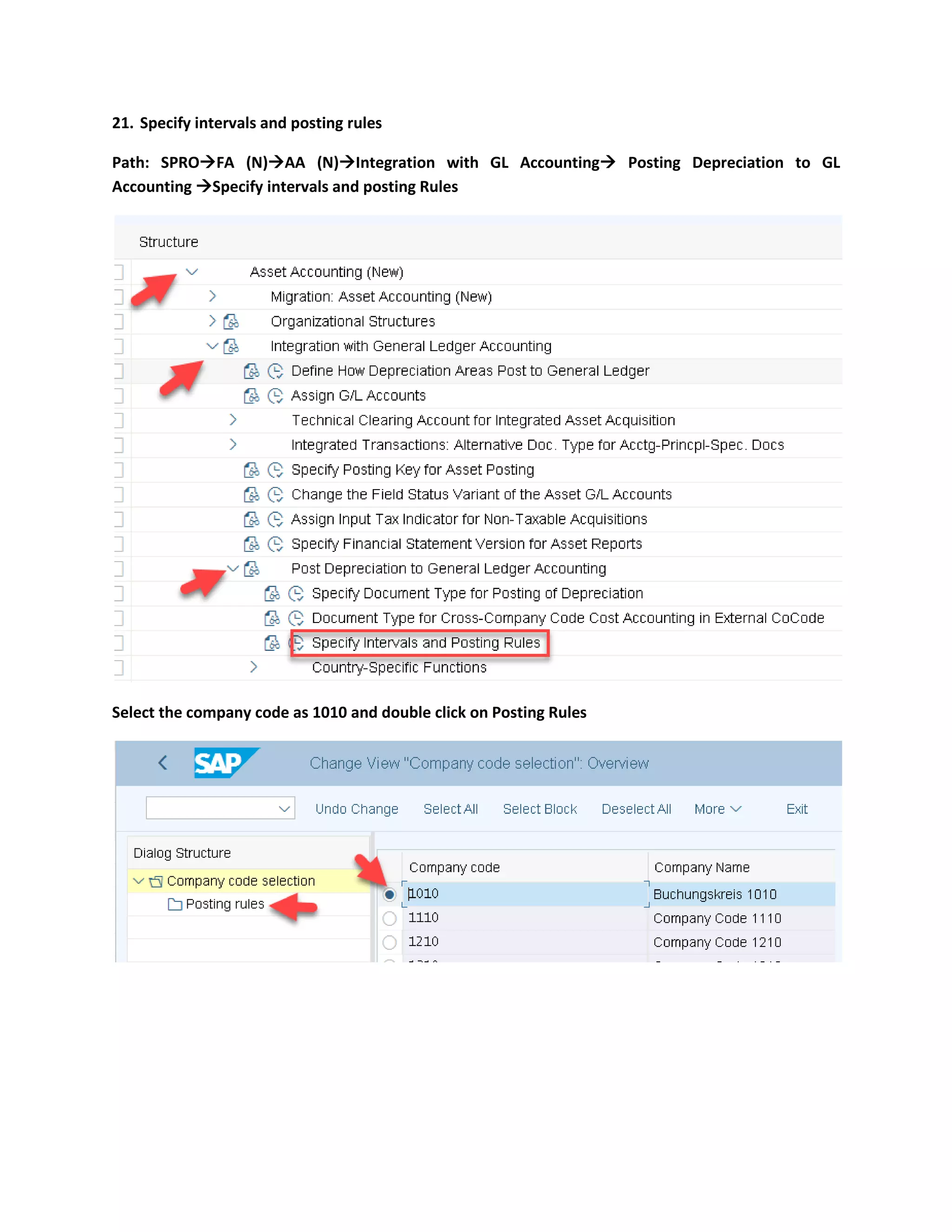 21. Specify intervals and posting rules
Path: SPRO→FA (N)→AA (N)→Integration with GL Accounting→ Posting Depreciation to GL
Accounting →Specify intervals and posting Rules
Select the company code as 1010 and double click on Posting Rules
 