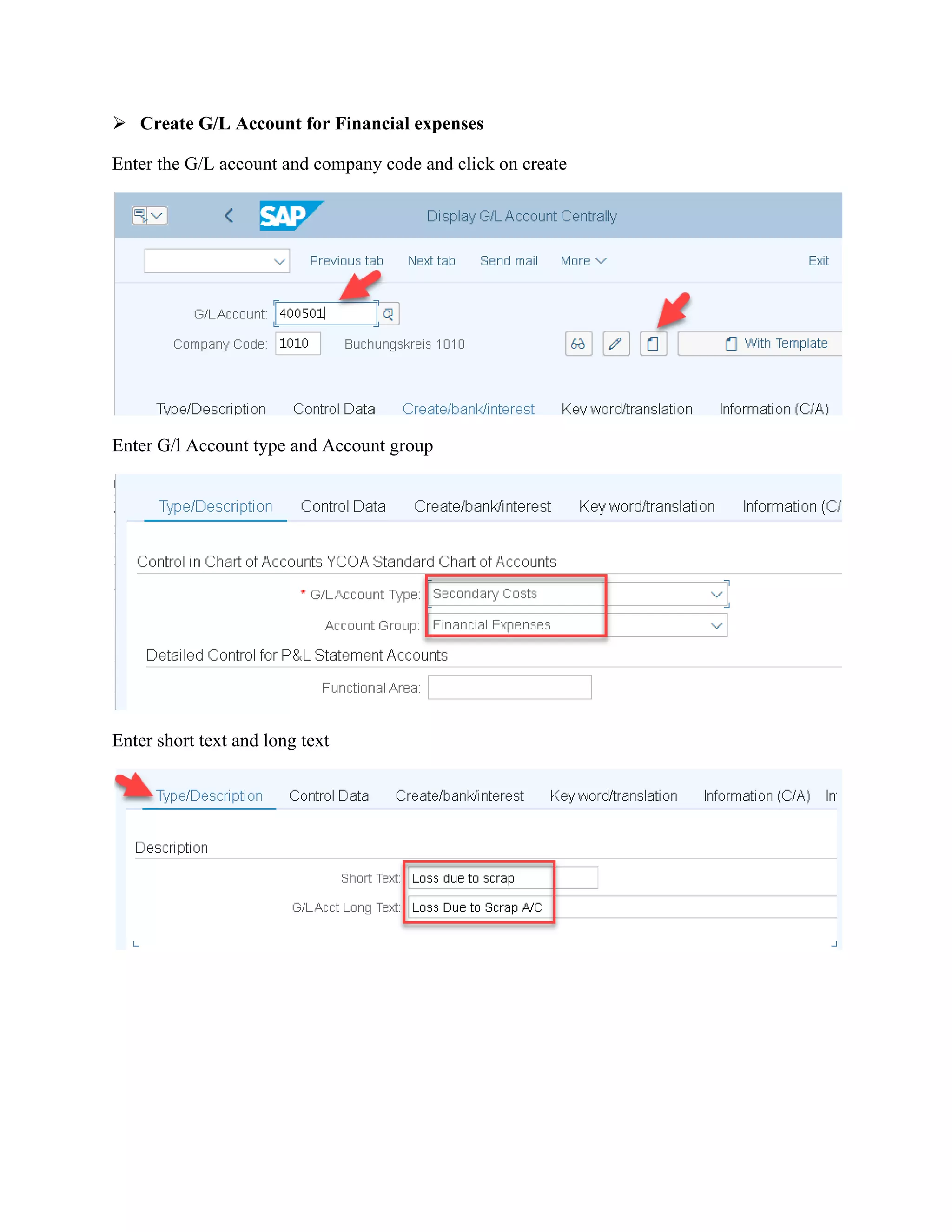 ➢ Create G/L Account for Financial expenses
Enter the G/L account and company code and click on create
Enter G/l Account type and Account group
Enter short text and long text
 