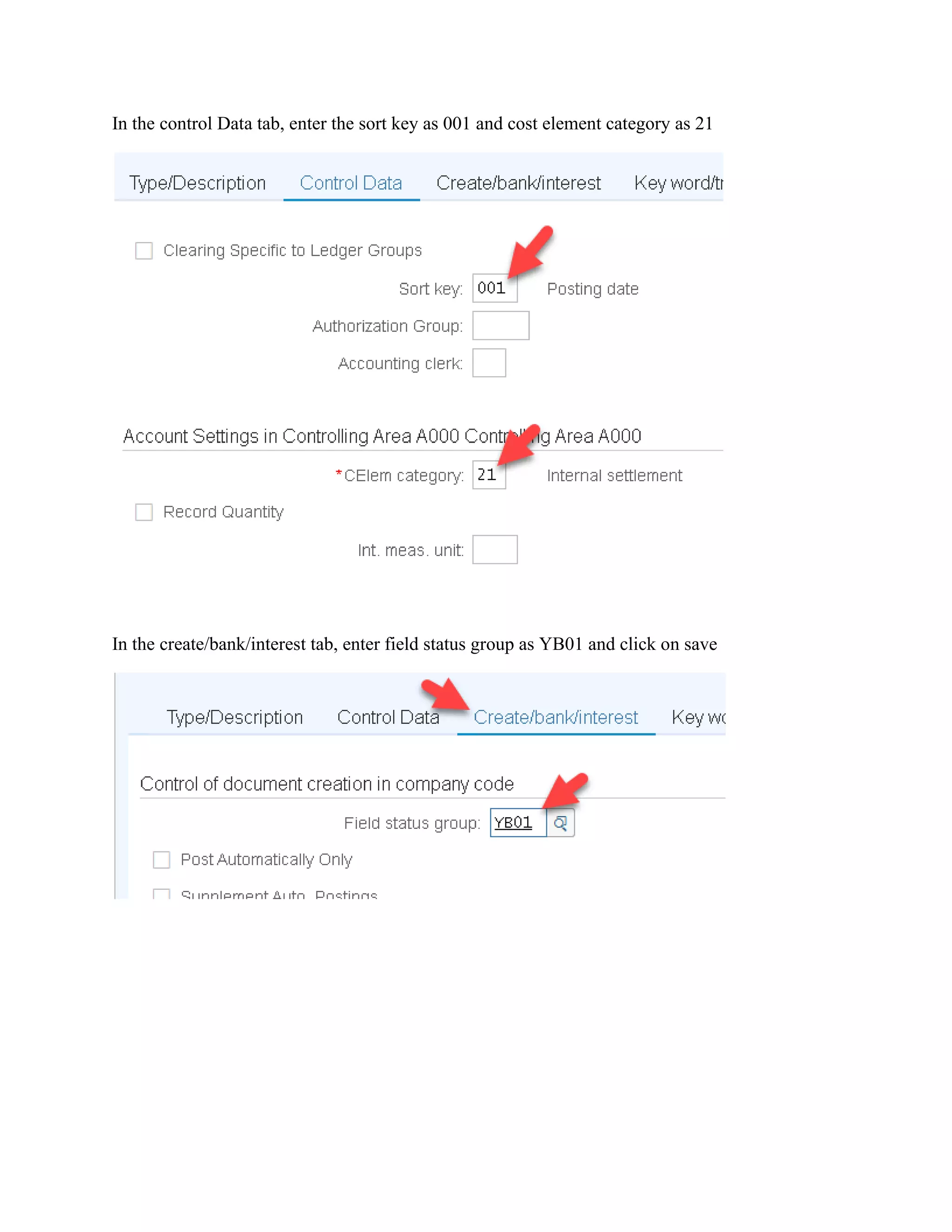In the control Data tab, enter the sort key as 001 and cost element category as 21
In the create/bank/interest tab, enter field status group as YB01 and click on save
 