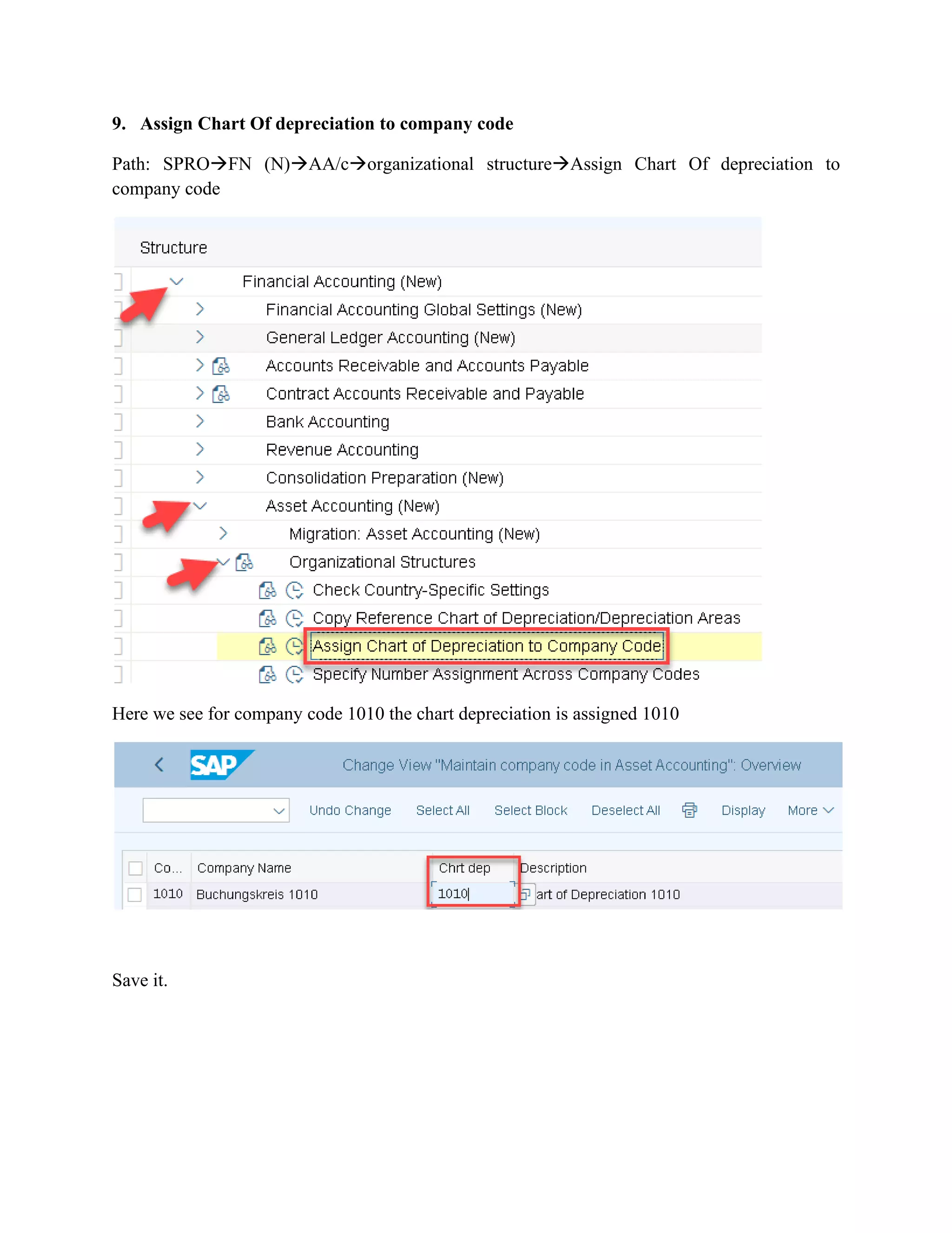 9. Assign Chart Of depreciation to company code
Path: SPRO→FN (N)→AA/c→organizational structure→Assign Chart Of depreciation to
company code
Here we see for company code 1010 the chart depreciation is assigned 1010
Save it.
 