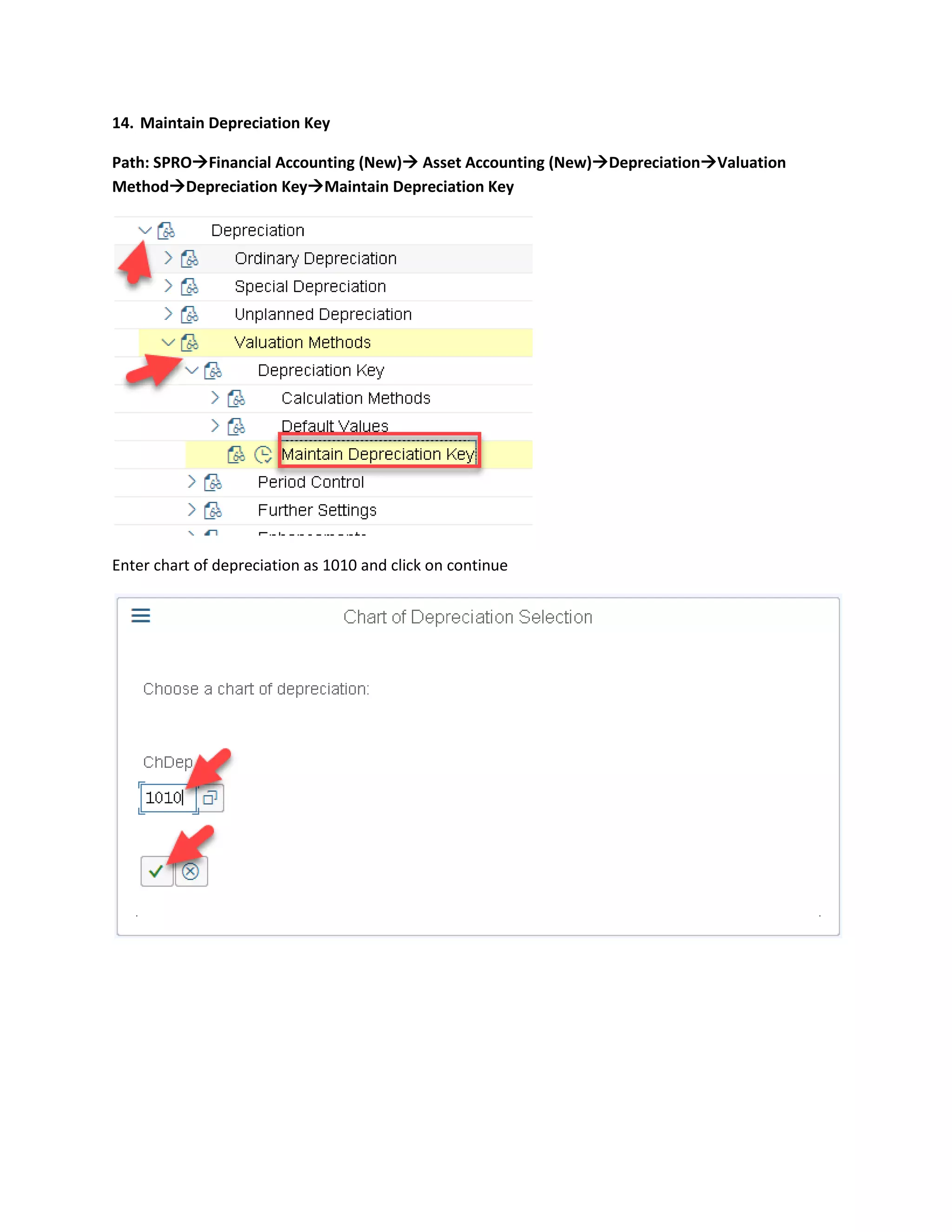 14. Maintain Depreciation Key
Path: SPRO→Financial Accounting (New)→ Asset Accounting (New)→Depreciation→Valuation
Method→Depreciation Key→Maintain Depreciation Key
Enter chart of depreciation as 1010 and click on continue
 