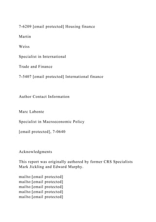 7-6209 [email protected] Housing finance
Martin
Weiss
Specialist in International
Trade and Finance
7-5407 [email protected] International finance
Author Contact Information
Marc Labonte
Specialist in Macroeconomic Policy
[email protected], 7-0640
Acknowledgments
This report was originally authored by former CRS Specialists
Mark Jickling and Edward Murphy.
mailto:[email protected]
mailto:[email protected]
mailto:[email protected]
mailto:[email protected]
mailto:[email protected]
 