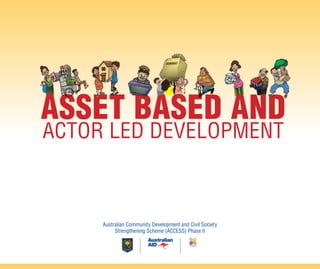 Asset Based and
Actor Led Development
Australian Community Development and Civil Society
Strengthening Scheme (ACCESS) Phase II
 
