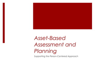 Asset-Based
Assessment and
Planning
Supporting the Person-Centered Approach
 