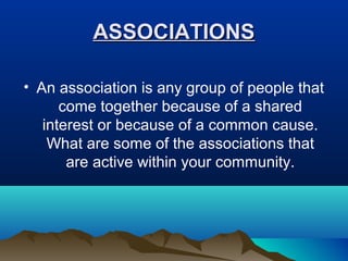 ASSOCIATIONSASSOCIATIONS
• An association is any group of people that
come together because of a shared
interest or because of a common cause.
What are some of the associations that
are active within your community.
 