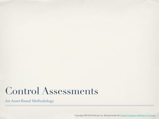 Control Assessments
An Asset-Based Methodology


                             Copyright 2009 SCIF Software, Inc. Released under the Creative Commons Attribution 3.0 License
 