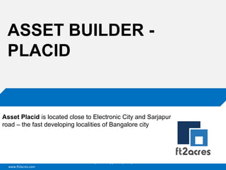 ASSET BUILDER PLACID

Asset Placid is located close to Electronic City and Sarjapur
road – the fast developing localities of Bangalore city

Cloud | Mobility| Analytics | RIMS
www.ft2acres.com

 