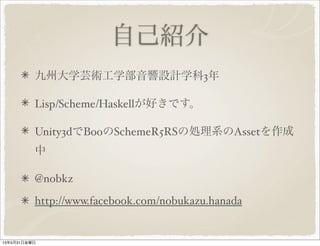 自己紹介
九州大学芸術工学部音響設計学科3年
Lisp/Scheme/Haskellが好きです。
Unity3dでBooのSchemeR5RSの処理系のAssetを作成
中
@nobkz
http://www.facebook.com/nobukazu.hanada
13年5月31日金曜日
 