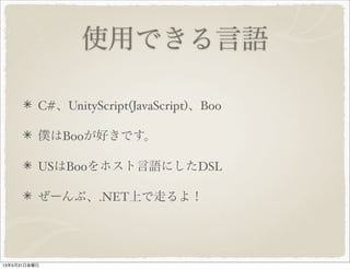 使用できる言語
C#、UnityScript(JavaScript)、Boo
僕はBooが好きです。
USはBooをホスト言語にしたDSL
ぜーんぶ、.NET上で走るよ！
13年5月31日金曜日
 