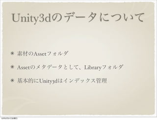 Unity3dのデータについて
素材のAssetフォルダ
Assetのメタデータとして、Libraryフォルダ
基本的にUnity3dはインデックス管理
13年5月31日金曜日
 