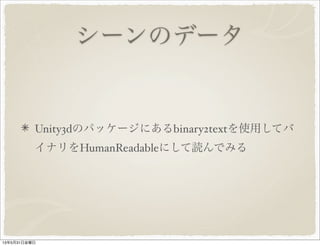 シーンのデータ
Unity3dのパッケージにあるbinary2textを使用してバ
イナリをHumanReadableにして読んでみる
13年5月31日金曜日
 