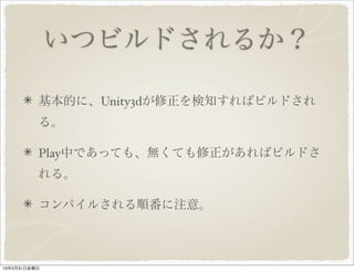 いつビルドされるか？
基本的に、Unity3dが修正を検知すればビルドされ
る。
Play中であっても、無くても修正があればビルドさ
れる。
コンパイルされる順番に注意。
13年5月31日金曜日
 