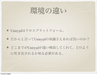 環境の違い
Unity3dはクロスプラットフォーム。
だからと言ってUnity3dの知識さえあれば良いのか？
どこまでがUnity3dが違い吸収してくれて、どのよう
に吐き出されるか知る必要がある。
13年5月31日金曜日
 
