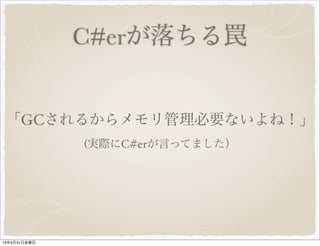 C#erが落ちる罠
「GCされるからメモリ管理必要ないよね！」
(実際にC#erが言ってました）
13年5月31日金曜日
 