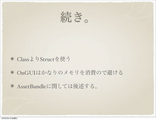 続き。
ClassよりStructを使う
OnGUIはかなりのメモリを消費ので避ける
AssetBundleに関しては後述する。
13年5月31日金曜日
 