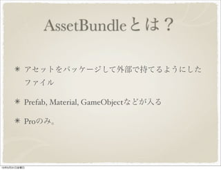 AssetBundleとは？
アセットをパッケージして外部で持てるようにした
ファイル
Prefab, Material, GameObjectなどが入る
Proのみ。
13年5月31日金曜日
 