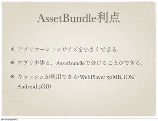AssetBundle利点
アプリケーションサイズを小さくできる。
アプリ本体と、Assetbundleで分けることができる。
キャッシュが利用できる(WebPlayer 50MB, iOS/
Android 4GB)
13年5月31日金曜日
 
