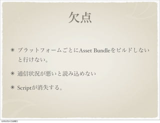 欠点
プラットフォームごとにAsset Bundleをビルドしない
と行けない。
通信状況が悪いと読み込めない
Scriptが消失する。
13年5月31日金曜日
 