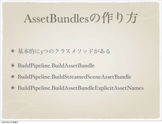 AssetBundlesの作り方
基本的に3つのクラスメソッドがある
BuildPipeline.BuildAssetBundle
BuildPipeline.BuildStreamedSceneAssetBundle
BuildPipeline.BuildAssetBundleExplicitAssetNames
13年5月31日金曜日
 