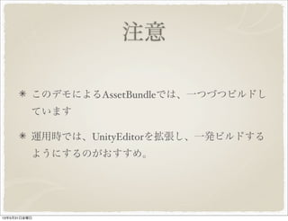 注意
このデモによるAssetBundleでは、一つづつビルドし
ています
運用時では、UnityEditorを拡張し、一発ビルドする
ようにするのがおすすめ。
13年5月31日金曜日
 
