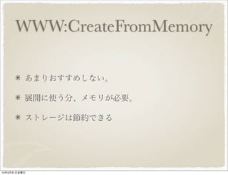 WWW:CreateFromMemory
あまりおすすめしない。
展開に使う分、メモリが必要。
ストレージは節約できる
13年5月31日金曜日
 