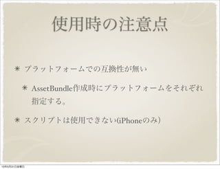 使用時の注意点
プラットフォームでの互換性が無い
AssetBundle作成時にプラットフォームをそれぞれ
指定する。
スクリプトは使用できない(iPhoneのみ）
13年5月31日金曜日
 