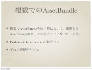 複数でのAssetBundle
複数でAssetBundleを使用時において、重複した
Assetがある場合、その分メモリに乗ってしまう。
PushAssetDependenciesを使用する
ずれる可能性がある
13年5月31日金曜日
 
