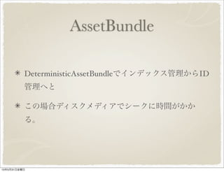 AssetBundle
DeterministicAssetBundleでインデックス管理からID
管理へと
この場合ディスクメディアでシークに時間がかか
る。
13年5月31日金曜日
 