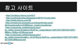 참고 사이트
- http://smilejsu.tistory.com/617
- http://ceolimdevelop.blogspot.kr/2013/11/unity.html
- http://botta.tistory.com/38
-http://unitykorea.wisaweb.co.kr/board/index.php?
db=knowhow&no=2196&mari_mode=view@view
-http://unitystudy.net/bbs/board.php?
bo_table=newwriting&sca=&sfl=wr_subject&stx=%EC%97%90%EC%85%
8B&x=-765&y=-833&sop=and
-http://unitystudy.net/bbs/board.php?
bo_table=newwriting&wr_id=357&sca=&sfl=wr_subject&stx=%EC%97%90%
EC%85%8B&sop=and

 