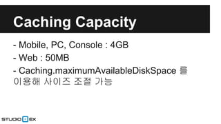 Caching Capacity
- Mobile, PC, Console : 4GB
- Web : 50MB
- Caching.maximumAvailableDiskSpace 를
이용해 사이즈 조절 가능

 