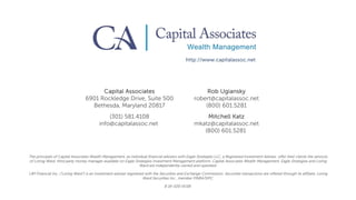 The principals of Capital Associates Wealth Management, as individual financial advisers with Eagle Strategies LLC, a Registered Investment Adviser, offer their clients the services
of Loring Ward, third party money manager available on Eagle Strategies Investment Management platform. Capital Associates Wealth Management, Eagle Strategies and Loring
Ward are independently owned and operated.
LWI Financial Inc. (“Loring Ward”) is an investment adviser registered with the Securities and Exchange Commission. Securities transactions are offered through its affiliate, Loring
Ward Securities Inc., member FINRA/SIPC.
B 16-020 (4/18)
Capital Associates
6901 Rockledge Drive, Suite 500
Bethesda, Maryland 20817
(301) 581.4108
info@capitalassoc.net
Rob Ugiansky
robert@capitalassoc.net
(800) 601.5281
Mitchell Katz
mkatz@capitalassoc.net
(800) 601.5281
http://www.capitalassoc.net
 